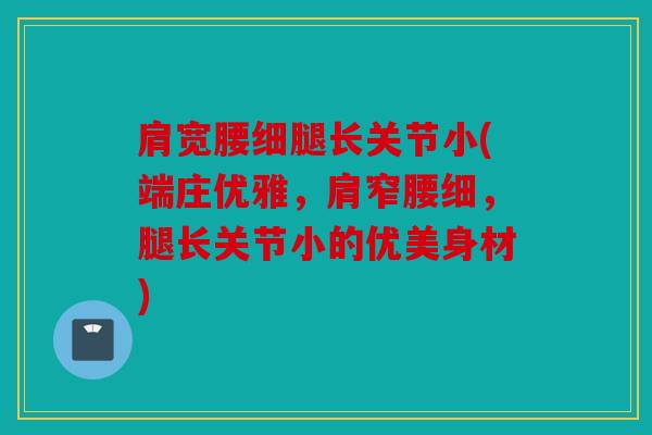 肩宽腰细腿长关节小(端庄优雅,肩窄腰细,腿长关节小的优美身材) 肩宽腰细腿长关节小(端庄优雅,肩窄腰细,腿长关节小的优美身材)