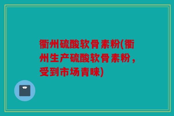 衢州硫酸软骨素粉(衢州生产硫酸软骨素粉,受到市场青睐) 衢州硫酸软骨素粉(衢州生产硫酸软骨素粉,受到市场青睐)