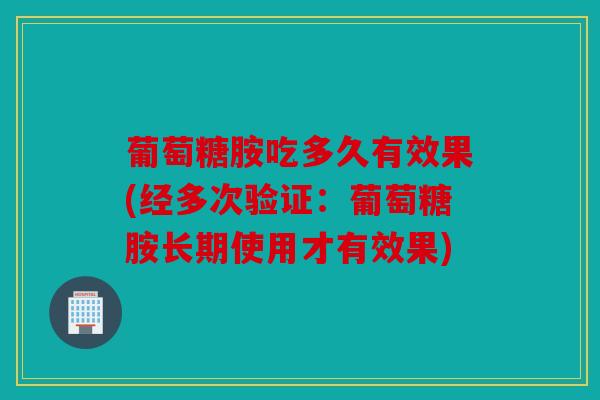 葡萄糖胺吃多久有效果(经多次验证：葡萄糖胺长期使用才有效果)