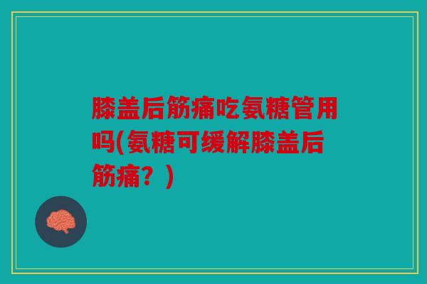 膝盖后筋痛吃氨糖管用吗(氨糖可缓解膝盖后筋痛？)