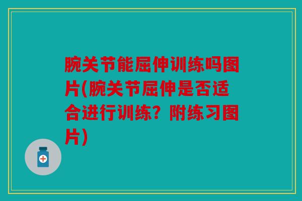 腕关节能屈伸训练吗图片(腕关节屈伸是否适合进行训练？附练习图片)