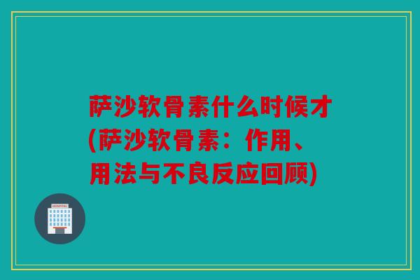 萨沙软骨素什么时候才(萨沙软骨素:作用、用法与不良反应回顾) 萨沙软骨素什么时候才(萨沙软骨素:作用、用法与不良反应回顾)