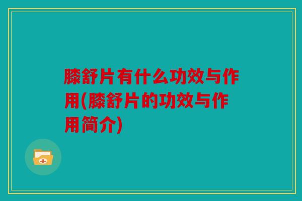 膝舒片有什么功效与作用(膝舒片的功效与作用简介)