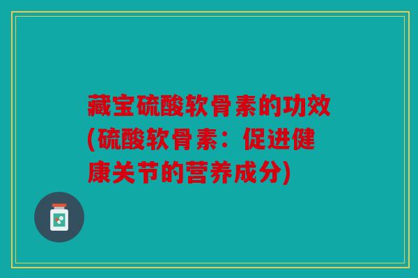 藏宝硫酸软骨素的功效(硫酸软骨素：促进健康关节的营养成分)