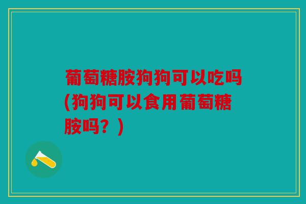葡萄糖胺狗狗可以吃吗(狗狗可以食用葡萄糖胺吗？)