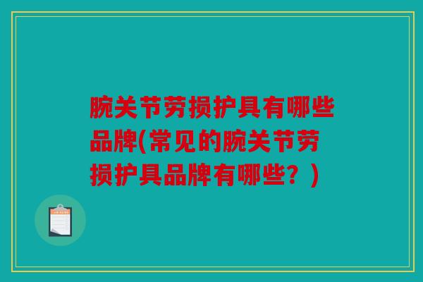 腕关节劳损护具有哪些品牌(常见的腕关节劳损护具品牌有哪些?) 腕关节劳损护具有哪些品牌(常见的腕关节劳损护具品牌有哪些?)