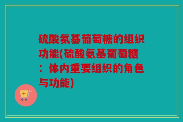 硫酸氨基葡萄糖的组织功能(硫酸氨基葡萄糖:体内重要组织的角色与功能) 硫酸氨基葡萄糖的组织功能(硫酸氨基葡萄糖:体内重要组织的角色与功能)