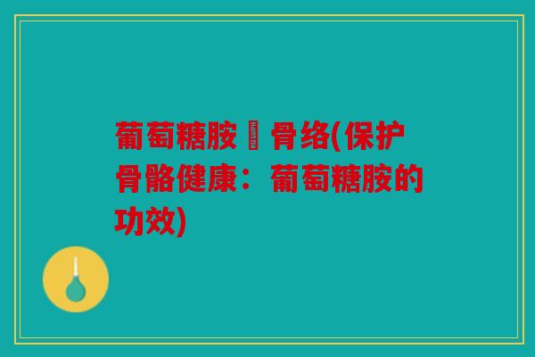 葡萄糖胺補骨络(保护骨骼健康:葡萄糖胺的功效) 葡萄糖胺補骨络(保护骨骼健康:葡萄糖胺的功效)