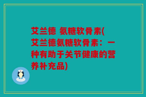 艾兰德 氨糖软骨素(艾兰德氨糖软骨素:一种有助于关节健康的营养补充品) 艾兰德 氨糖软骨素(艾兰德氨糖软骨素:一种有助于关节健康的营养补充品)