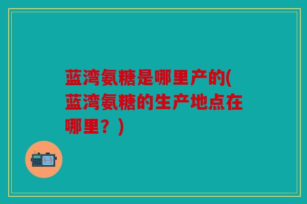 蓝湾氨糖是哪里产的(蓝湾氨糖的生产地点在哪里?) 蓝湾氨糖是哪里产的(蓝湾氨糖的生产地点在哪里?)
