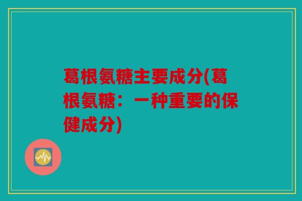 葛根氨糖主要成分(葛根氨糖：一种重要的保健成分)