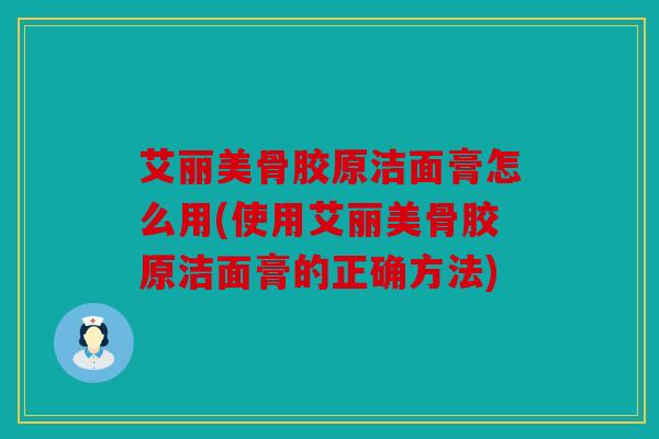 艾丽美骨胶原洁面膏怎么用(使用艾丽美骨胶原洁面膏的正确方法) 艾丽美骨胶原洁面膏怎么用(使用艾丽美骨胶原洁面膏的正确方法)