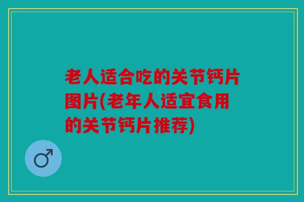 老人适合吃的关节钙片图片(老年人适宜食用的关节钙片推荐) 老人适合吃的关节钙片图片(老年人适宜食用的关节钙片推荐)