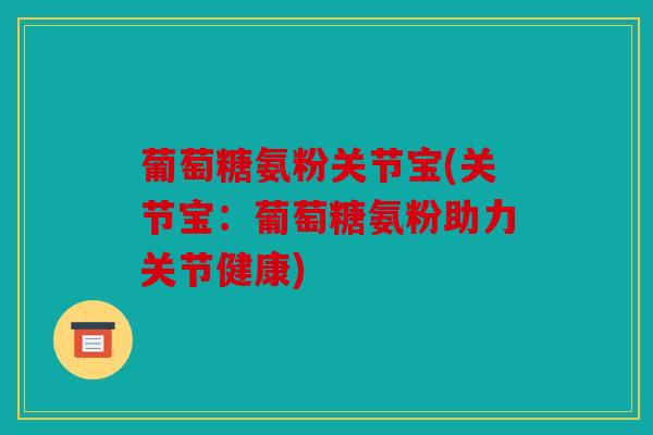 葡萄糖氨粉关节宝(关节宝:葡萄糖氨粉助力关节健康) 葡萄糖氨粉关节宝(关节宝:葡萄糖氨粉助力关节健康)