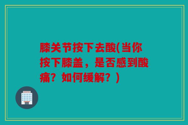 膝关节按下去酸(当你按下膝盖，是否感到酸痛？如何缓解？)