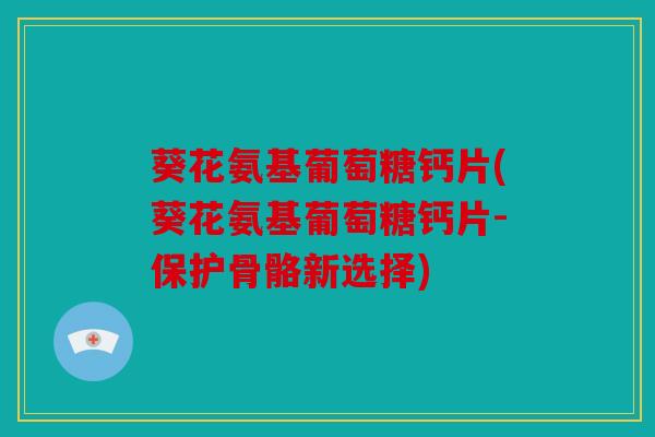 葵花氨基葡萄糖钙片(葵花氨基葡萄糖钙片-保护骨骼新选择)