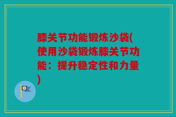 膝关节功能锻炼沙袋(使用沙袋锻炼膝关节功能：提升稳定性和力量)