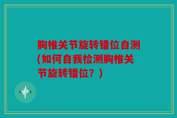 胸椎关节旋转错位自测(如何自我检测胸椎关节旋转错位?) 胸椎关节旋转错位自测(如何自我检测胸椎关节旋转错位?)