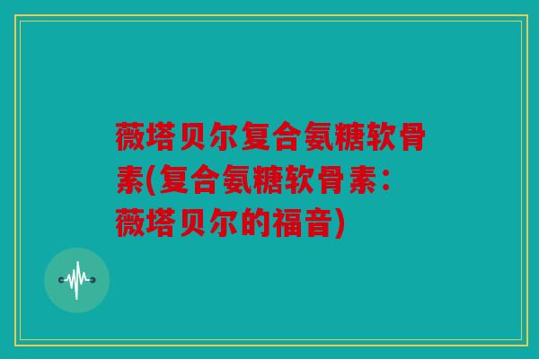 薇塔贝尔复合氨糖软骨素(复合氨糖软骨素:薇塔贝尔的福音) 薇塔贝尔复合氨糖软骨素(复合氨糖软骨素:薇塔贝尔的福音)
