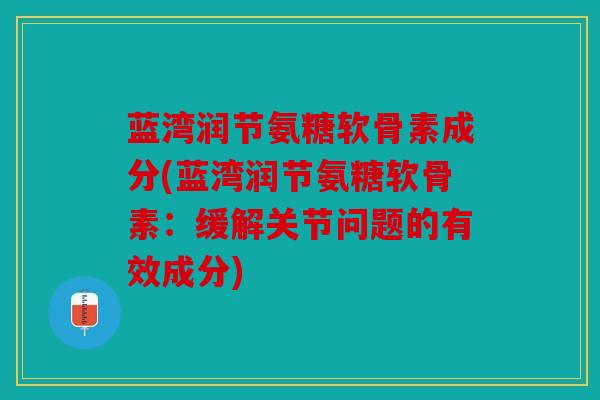 蓝湾润节氨糖软骨素成分(蓝湾润节氨糖软骨素：缓解关节问题的有效成分)