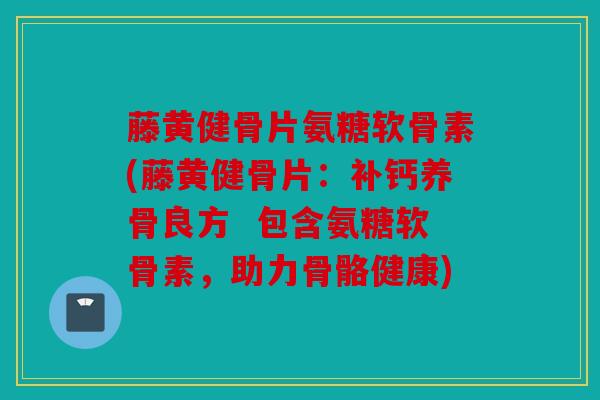 藤黄健骨片氨糖软骨素(藤黄健骨片:补钙养骨良方 包含氨糖软骨素,助力骨骼健康) 藤黄健骨片氨糖软骨素(藤黄健骨片:补钙养骨良方 包含氨糖软骨素,助力骨骼健康)