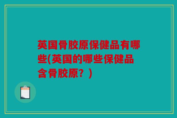 英国骨胶原保健品有哪些(英国的哪些保健品含骨胶原?) 英国骨胶原保健品有哪些(英国的哪些保健品含骨胶原?)