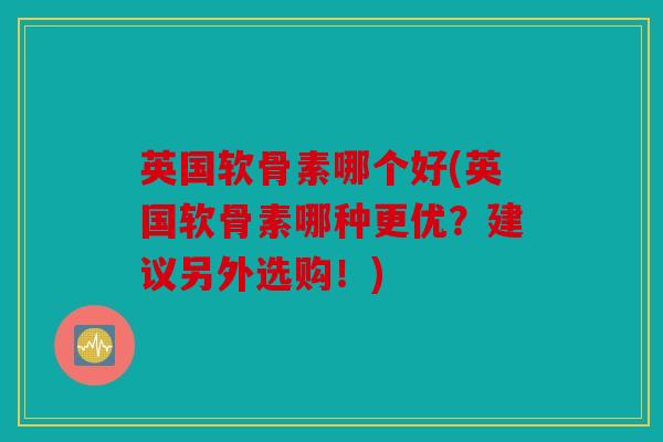 英国软骨素哪个好(英国软骨素哪种更优?建议另外选购!) 英国软骨素哪个好(英国软骨素哪种更优?建议另外选购!)