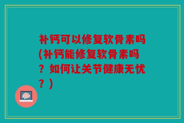 补钙可以修复软骨素吗(补钙能修复软骨素吗?如何让关节健康无忧?) 补钙可以修复软骨素吗(补钙能修复软骨素吗?如何让关节健康无忧?)
