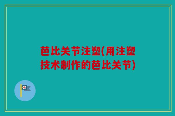 芭比关节注塑(用注塑技术制作的芭比关节) 芭比关节注塑(用注塑技术制作的芭比关节)