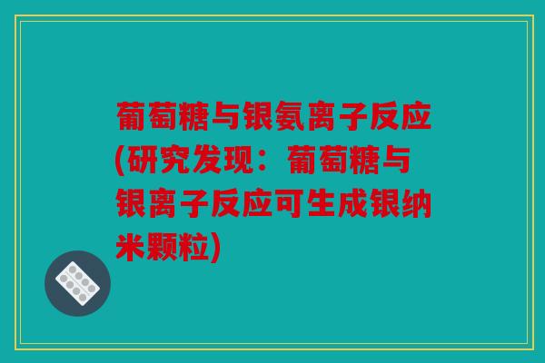 葡萄糖与银氨离子反应(研究发现：葡萄糖与银离子反应可生成银纳米颗粒)