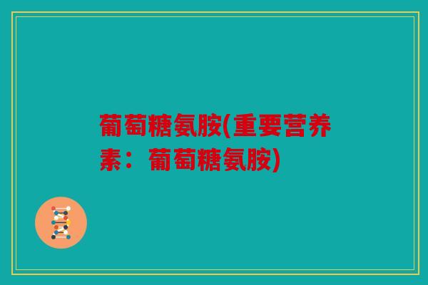 葡萄糖氨胺(重要营养素:葡萄糖氨胺) 葡萄糖氨胺(重要营养素:葡萄糖氨胺)