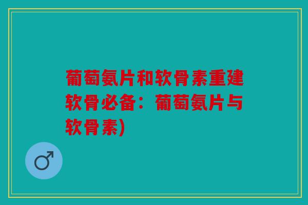 葡萄氨片和软骨素重建软骨必备:葡萄氨片与软骨素) 葡萄氨片和软骨素重建软骨必备:葡萄氨片与软骨素)