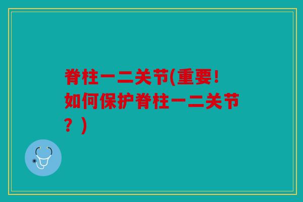 脊柱一二关节(重要!如何保护脊柱一二关节?) 脊柱一二关节(重要!如何保护脊柱一二关节?)