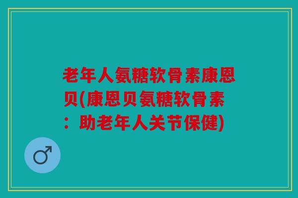 老年人氨糖软骨素康恩贝(康恩贝氨糖软骨素：助老年人关节保健)