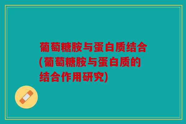 葡萄糖胺与蛋白质结合(葡萄糖胺与蛋白质的结合作用研究) 葡萄糖胺与蛋白质结合(葡萄糖胺与蛋白质的结合作用研究)