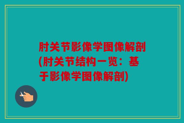 肘关节影像学图像解剖(肘关节结构一览:基于影像学图像解剖) 肘关节影像学图像解剖(肘关节结构一览:基于影像学图像解剖)