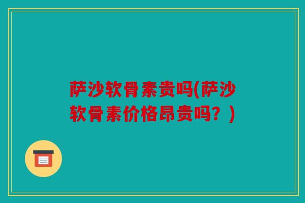 萨沙软骨素贵吗(萨沙软骨素价格昂贵吗?) 萨沙软骨素贵吗(萨沙软骨素价格昂贵吗?)