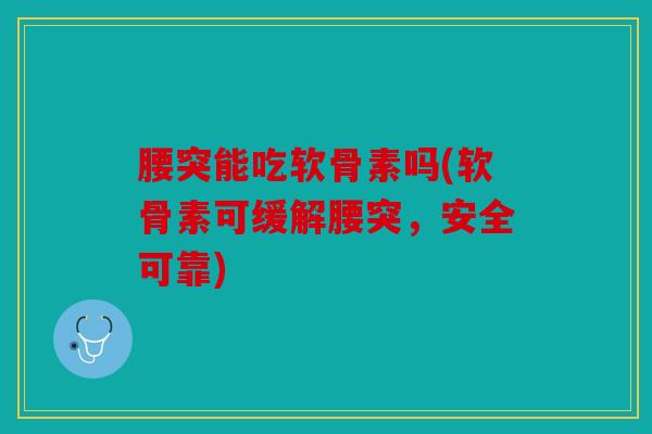 腰突能吃软骨素吗(软骨素可缓解腰突，安全可靠)