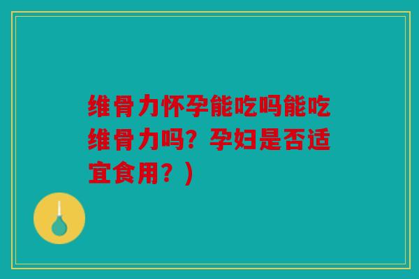 维骨力怀孕能吃吗能吃维骨力吗?孕妇是否适宜食用?) 维骨力怀孕能吃吗能吃维骨力吗?孕妇是否适宜食用?)