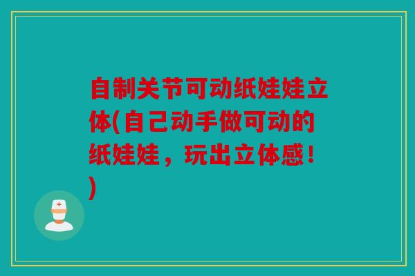 自制关节可动纸娃娃立体(自己动手做可动的纸娃娃,玩出立体感!) 自制关节可动纸娃娃立体(自己动手做可动的纸娃娃,玩出立体感!)