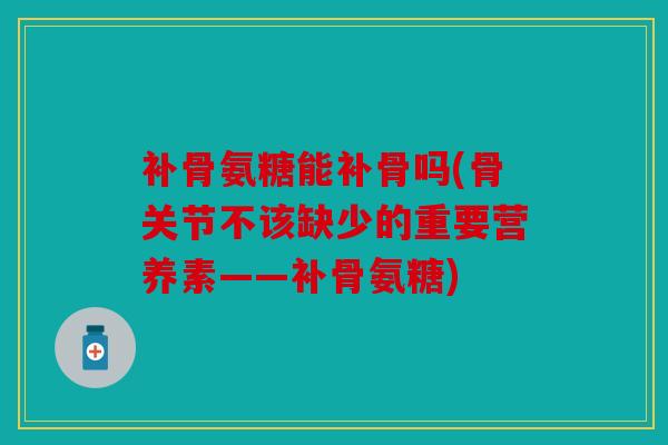 补骨氨糖能补骨吗(骨关节不该缺少的重要营养素——补骨氨糖)
