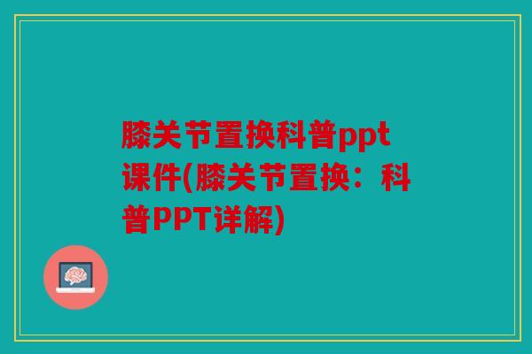 膝关节置换科普ppt课件(膝关节置换:科普PPT详解) 膝关节置换科普ppt课件(膝关节置换:科普PPT详解)