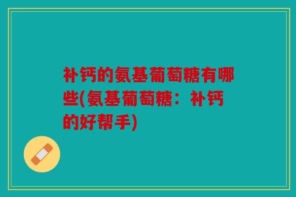 补钙的氨基葡萄糖有哪些(氨基葡萄糖:补钙的好帮手) 补钙的氨基葡萄糖有哪些(氨基葡萄糖:补钙的好帮手)