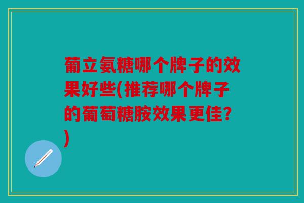葡立氨糖哪个牌子的效果好些(推荐哪个牌子的葡萄糖胺效果更佳?) 葡立氨糖哪个牌子的效果好些(推荐哪个牌子的葡萄糖胺效果更佳?)