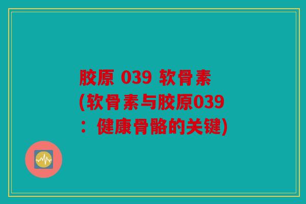 胶原 039 软骨素(软骨素与胶原039:健康骨骼的关键) 胶原 039 软骨素(软骨素与胶原039:健康骨骼的关键)