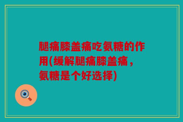 腿痛膝盖痛吃氨糖的作用(缓解腿痛膝盖痛,氨糖是个好选择) 腿痛膝盖痛吃氨糖的作用(缓解腿痛膝盖痛,氨糖是个好选择)
