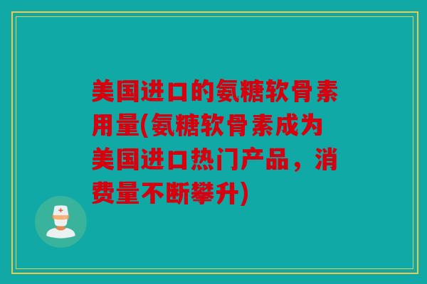 美国进口的氨糖软骨素用量(氨糖软骨素成为美国进口热门产品，消费量不断攀升)