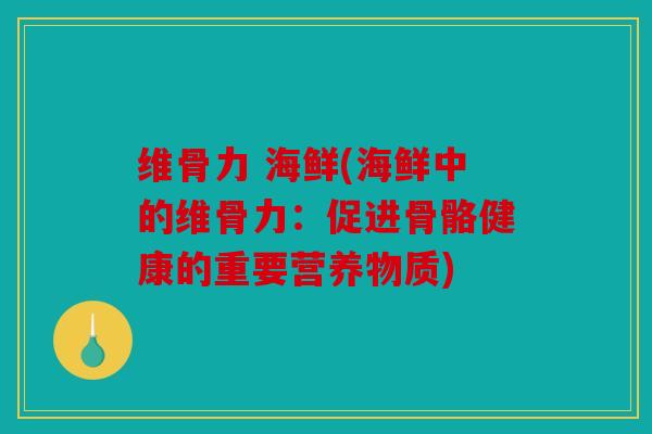 维骨力 海鲜(海鲜中的维骨力：促进骨骼健康的重要营养物质)