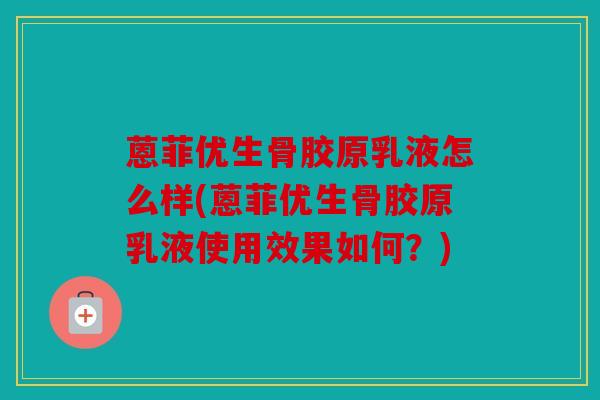 蒽菲优生骨胶原乳液怎么样(蒽菲优生骨胶原乳液使用效果如何?) 蒽菲优生骨胶原乳液怎么样(蒽菲优生骨胶原乳液使用效果如何?)