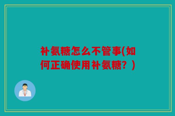 补氨糖怎么不管事(如何正确使用补氨糖?) 补氨糖怎么不管事(如何正确使用补氨糖?)
